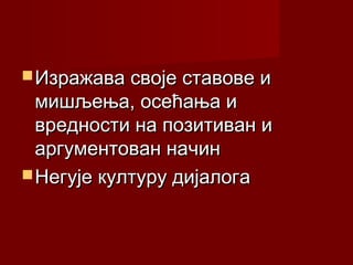  Изражава своје ставове и

мишљења, осећања и
вредности на позитиван и
аргументован начин
 Негује културу дијалога

 