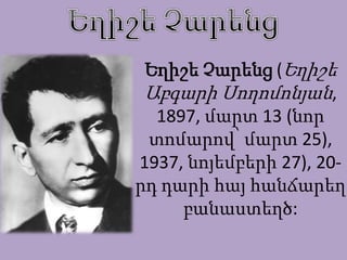 Եղիշե Չարենց (Եղիշե
Աբգարի Սողոմոնյան,
1897, մարտ 13 (նոր
տոմարով՝ մարտ 25),
1937, նոյեմբերի 27), 20րդ դարի հայ հանճարեղ
բանաստեղծ:

 