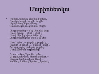 Մարիոնետկա
•

Կամաց, կամաց, կամաց, կամաց,
Ոտքերն հողին, հողին, հողին`
Եկավ-գնաց, եկավ-գնաց,
Գունատ, դեղին, գունատ, դեղին։
Ձեռքը շարժեց ― մեկ վեր, մեկ վար,
Ոտքը խփեց ― մեռե՛լ, մեռե՛լ,―
Առաջ եկավ դժվա՜ր, դժվա՜ր,
Ձեռքը շարժեց մեկ վար, մեկ վեր։
Ահա՛, ահա՛, ― թեքվե՜ց, թեքվե՜ց,
Կընկնի՛, կընկնի՛․․․ բայց չէ՛, նայի՛,
Շուրթը շրթից դանդաղ ջոկվեց,
Մնաց մի պահ` աչքը մահի։
Ու սո՜ւր ճչաց` կարծես բռնի
Աչքերն, անշարժ, հեռուն գամած.―
Այդպես հոգի՛ս պիտի մեռնի ―
Կամա՜ց, կամա՜ց, կամա՜ց, կամա՜ց․

 