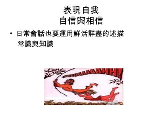 表現自我
自信與相信
• 日常會話也要運用鮮活詳盡的述描
常識與知識

 