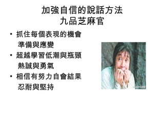 加強自信的說話方法
九品芝麻官
• 抓住每個表現的機會
準備與應變
• 超越學習低潮與瓶頸
熱誠與勇氣
• 相信有努力自會結果
忍耐與堅持

 