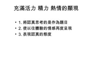 充滿活力 精力 熱情的顯現
• 1. 將認真思考的是作為題目
• 2. 使以往體驗的情感再度呈現
• 3. 表現認真的態度

 