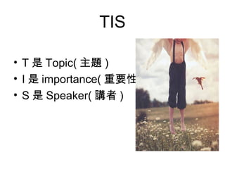 TIS
• T 是 Topic( 主題 )
• I 是 importance( 重要性 )
• S 是 Speaker( 講者 )

 