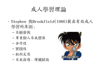成人學習理論
• Stephen 與Brookfield(1986)提出有效成人
學習的原則：
–
–
–
–
–
–

自願參與
尊重個人自我價值
合作性
實踐性
批判反思
自我指導、增權賦能

 