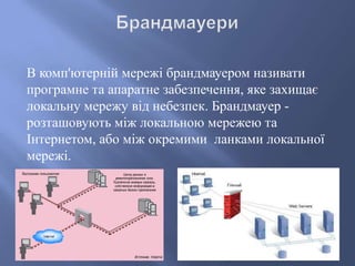 В комп'ютерній мережі брандмауером називати
програмне та апаратне забезпечення, яке захищає
локальну мережу від небезпек. Брандмауер розташовують між локальною мережею та
Інтернетом, або між окремими ланками локальної
мережі.

 