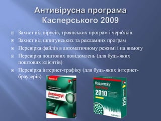 






Захист від вірусів, троянських програм і черв'яків
Захист від шпигунських та рекламних програм
Перевірка файлів в автоматичному режимі і на вимогу
Перевірка поштових повідомлень (для будь-яких
поштових клієнтів)
Перевірка інтернет-трафіку (для будь-яких інтернетбраузерів)

 