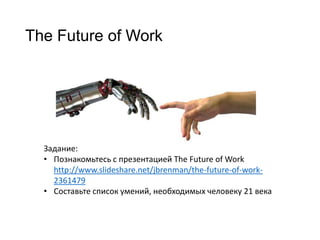 The Future of Work

Задание:
• Познакомьтесь с презентацией The Future of Work
http://www.slideshare.net/jbrenman/the-future-of-work2361479
• Составьте список умений, необходимых человеку 21 века

 
