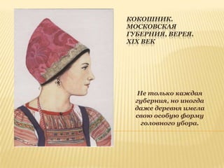 КОКОШНИК.
МОСКОВСКАЯ
ГУБЕРНИЯ, ВЕРЕЯ.
XIX ВЕК

Не только каждая
губерния, но иногда
даже деревня имела
свою особую форму
головного убора.

 