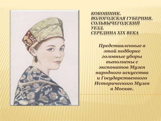 КОКОШНИК.
ВОЛОГОДСКАЯ ГУБЕРНИЯ,
СОЛЬВЫЧЕГОДСКИЙ
УЕЗД.
СЕРЕДИНА XIX ВЕКА

Представленные в
этой подборке
головные уборы
выполнены с
экспонатов Музея
народного искусства
и Государственного
Исторического Музея
в Москве.

 