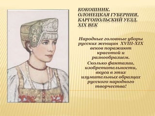 КОКОШНИК.
ОЛОНЕЦКАЯ ГУБЕРНИЯ,
КАРГОПОЛЬСКИЙ УЕЗД.
XIX ВЕК
Народные головные уборы
русских женщин XVIII-XIX
веков поражают
красотой и
разнообразием.
Сколько фантазии,
изобретательности,
вкуса в этих
изумительных образцах
русского народного
творчества!

 