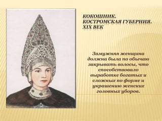 КОКОШНИК.
КОСТРОМСКАЯ ГУБЕРНИЯ.
XIX ВЕК

Замужняя женщина
должна была по обычаю
закрывать волосы, что
способствовало
выработке богатых и
сложных по форме и
украшению женских
головных уборов.

 