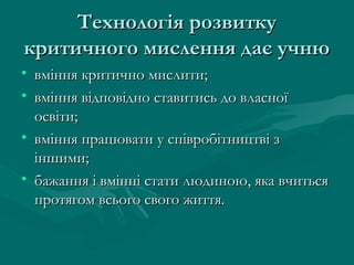 Технологія розвитку
критичного мислення дає учню
• вміння критично мислити;
• вміння відповідно ставитись до власної
освіти;
• вміння працювати у співробітництві з
іншими;
• бажання і вмінні стати людиною, яка вчиться
протягом всього свого життя.

 