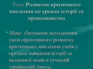 Тема: Розвиток критичного
мислення на уроках історії та
правознавства
• Мета з'ясування методичних
умов ефективного розвитку
критичного мислення учнів у
процесі навчання історії та
іноземної мови в сучасній
українській школі.

 