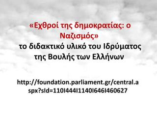 «Εχθροί της δημοκρατίας: ο
Ναζισμός»
το διδακτικό υλικό του Ιδρύματος
της Βουλής των Ελλήνων
http://foundation.parliament.gr/central.a
spx?sId=110I444I1140I646I460627

 