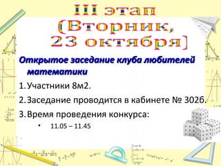 Открытое заседание клуба любителей
математики
1.Участники 8м2.
2.Заседание проводится в кабинете № 302б.
3.Время проведения конкурса:
•

11.05 – 11.45

 