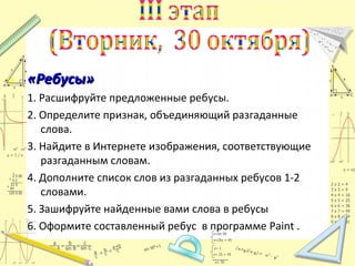 «Ребусы»
1. Расшифруйте предложенные ребусы.
2. Определите признак, объединяющий разгаданные
слова.
3. Найдите в Интернете изображения, соответствующие
разгаданным словам.
4. Дополните список слов из разгаданных ребусов 1-2
словами.
5. Зашифруйте найденные вами слова в ребусы
6. Оформите составленный ребус в программе Paint .

 
