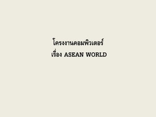 โครงงานคอมพิวเตอร์
เรื่อง ASEAN WORLD

 