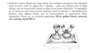 • Κατόπιν ενώνει Σώμα και Αίμα μέσα στο ποτήριο και ρίχνει λίγο βραστό
νερό (το ζέον, από το ρήμα ζέω = βράζω – από εκεί βγαίνει και η λέξη
ζέστη), για να είναι ζεστό, όπως το αίμα είναι ζεστό. Θυμιάζει. Το σκεπάζει
με το κόκκινο πανί που λέγεται μάκτρο (από το μάσσω = σκουπίζω) και
βγαίνει στην Ωραία Πύλη, για να κοινωνήσουν οι χριστιανοί. Μας
προσκαλεί όλους με τη γνωστή εκφώνηση: Μετά φόβου Θεού, πίστεως
και αγάπης, προσέλθετε!

 