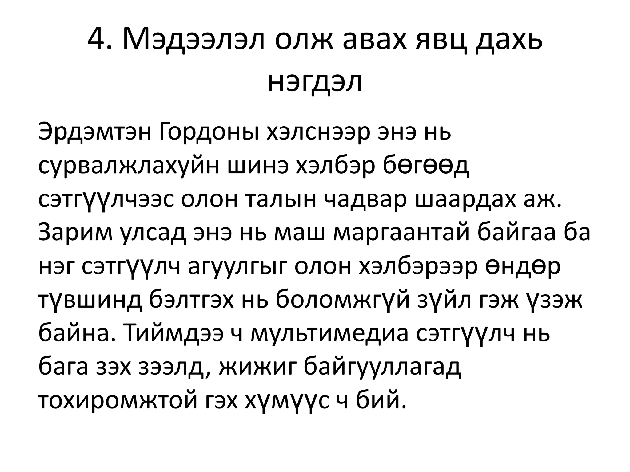 4. Мэдээлэл олж авах явц дахь
нэгдэл
Эрдэмтэн Гордоны хэлснээр энэ нь
сурвалжлахуйн шинэ хэлбэр бөгөөд
сэтгүүлчээс олон талын чадвар шаардах аж.
Зарим улсад энэ нь маш маргаантай байгаа ба
нэг сэтгүүлч агуулгыг олон хэлбэрээр өндөр
түвшинд бэлтгэх нь боломжгүй зүйл гэж үзэж
байна. Тиймдээ ч мультимедиа сэтгүүлч нь
бага зэх зээлд, жижиг байгууллагад
тохиромжтой гэх хүмүүс ч бий.

 