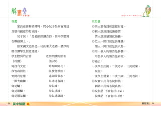 ................................................................................................................................

................................................................................................................................

勿道人之短，勿炫己之長

..................................................................................................... .....................................................................................................

58

我蠢

沉思錄

　　家長在簽聯絡簿時，問小兒子為何會寫這

◎男人要有錢和誰都有緣。

首很有創意的打油詩。

◎親人談到錢就傷感情；

　　兒子說：「是老師朗讀古詩，要同學聽寫

　情人談到感情就傷錢。

在聯絡簿上。」

◎忙人一開口就是談賺錢；

　　原來國文老師是一位山東大老鄉。濃厚的

　閒人一開口就是談八卦。

鄉音讓學生創意連連。

◎用一個人的報告是抄襲；

學生聽寫的古詩
《我蠢》

老師朗讀的原著
《臥春》

　用很多人的報告是研究。
◎過去：

俺沒有文化，

暗梅幽聞花，

一流學生出國，二流考研，三流就業。

我智商很低，

臥枝傷恨底，

　現在：

要問我是誰，

遙聞臥似水，

一流學生就業，二流出國，三流考研。

一頭大蠢驢。

易透達春綠。

◎現實中用真名說假話，

俺是驢，

岸似綠，

　網絡中用假名說真話。

俺是頭驢，

岸似透綠，

◎說狠話 不會有好口氣；

俺是頭呆驢。

岸似透黛綠。

　說壞話 不會有好口德。
解鬱集

59

 