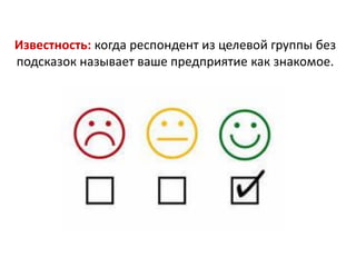 Известность: когда респондент из целевой группы без
подсказок называет ваше предприятие как знакомое.

 