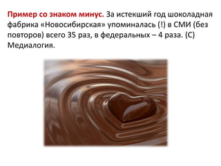 Пример со знаком минус. За истекший год шоколадная
фабрика «Новосибирская» упоминалась (!) в СМИ (без
повторов) всего 35 раз, в федеральных – 4 раза. (С)
Медиалогия.

 
