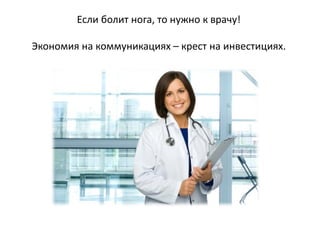 Если болит нога, то нужно к врачу!
Экономия на коммуникациях – крест на инвестициях.

 