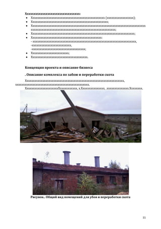 Хххххххххххххххххххххххххххххххх:
Ххххххххххххххххххххххххххххххххххххххххххххххх (ххххххххххххххххх);
Ххххххххххххххххххххххххххххххххххххххххххххххххх;
Ххххххххххххххххххххххххххххххххххххххххххххххххххххххххххххххххххххххххх
хххххххххххххххххххххххххххххххххххххххххххххххххххххх;
Хххххххххххххххххххххххххххххххххххххххххххххххххххххххххххххххххх;
Ххххххххххххххххххххххххххххххххххххххххххххх:
- хххххххххххххххххххххххххххххххххххххххххххххххххххххххххххххххххх,
-ххххххххххххххххххххххххх,
-хххххххххххххххххххххххххххххххххх;
Хххххххххххххххххххххххх;
Хххххххххххххххххххххххххххххххххххх.

Концепция проекта и описание бизнеса
. Описание комплекса по забою и переработки скота
Ххххххххххххххххххххххххххххххххххххххххххххххххххххххххххххххх,
ххххххххххххххххххххххххххххххххххххххххххххххх.
ХххххххххххххххххххххХххххххххххх, х.Ххххххххххххххх, .хххххххххххххх.Хххххххх.

Рисунок.. Общий вид помещений для убоя и переработки скота

11

 