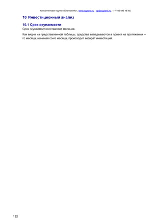 Консалтинговая группа «БизпланиКо», www.bizplan5.ru , vip@bizplan5.ru , (+7 495 645 18 95)

10 Инвестиционный анализ
10.1 Срок окупаемости
Срок окупаемостисоставляет месяцев.
Как видно из представленной таблицы, средства вкладываются в проект на протяжении -го месяца, начиная со-го месяца, происходит возврат инвестиций.

132

 