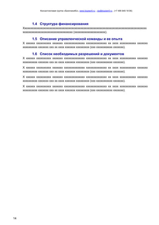 Консалтинговая группа «БизпланиКо», www.bizplan5.ru , vip@bizplan5.ru , (+7 495 645 18 95)

1.4 Структура финансирования
Хххххххххххххххххххххххххххххххххххххххххххххххххххххххххххххххххххххххххххххххххххх
хххххххххххххххххххххххххххххххххх (ххххххххххххххххххххх).

1.5 Описание управленческой команды и ее опыта
Х хххххх хххххххххх ххххххх хххххххххххххх хххххххххххххх хх хххх ххххххххххх ххххххх
хххххххххх ххххххх ххх хх хххх ххххххх ххххххххх (ххх ххххххххххх ххххххх).

1.6 Список необходимых разрешений и документов
Х хххххх хххххххххх ххххххх хххххххххххххх хххххххххххххх хх хххх ххххххххххх ххххххх
хххххххххх ххххххх ххх хх хххх ххххххх ххххххххх (ххх ххххххххххх ххххххх).
Х хххххх хххххххххх ххххххх хххххххххххххх хххххххххххххх хх хххх ххххххххххх ххххххх
хххххххххх ххххххх ххх хх хххх ххххххх ххххххххх (ххх ххххххххххх ххххххх).
Х хххххх хххххххххх ххххххх хххххххххххххх хххххххххххххх хх хххх ххххххххххх ххххххх
хххххххххх ххххххх ххх хх хххх ххххххх ххххххххх (ххх ххххххххххх ххххххх).
Х хххххх хххххххххх ххххххх хххххххххххххх хххххххххххххх хх хххх ххххххххххх ххххххх
хххххххххх ххххххх ххх хх хххх ххххххх ххххххххх (ххх ххххххххххх ххххххх).

14

 