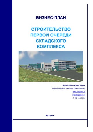 БИЗНЕС-ПЛАН

СТРОИТЕЛЬСТВО
ПЕРВОЙ ОЧЕРЕДИ
СКЛАДСКОГО
КОМПЛЕКСА

Разработчик бизнес плана:
Консалтинговая компания «БизпланиКо»
www.bizplan5.ru
info@bizplan5.ru
+7 495 645 18 95

Москва г.

 