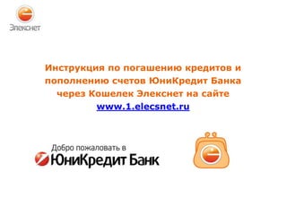 Инструкция по погашению кредитов и
пополнению счетов ЮниКредит Банка
через Кошелек Элекснет на сайте
www.1.elecsnet.ru

 