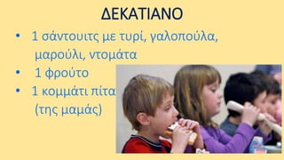 ΔΕΚΑΤΙΑΝΟ
• 1 σάντουιτς με τυρί, γαλοπούλα,
μαρούλι, ντομάτα
• 1 φρούτο
• 1 κομμάτι πίτα
(της μαμάς)

 