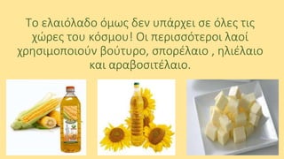 Το ελαιόλαδο όμως δεν υπάρχει σε όλες τις
χώρες του κόσμου! Οι περισσότεροι λαοί
χρησιμοποιούν βούτυρο, σπορέλαιο , ηλιέλαιο
και αραβοσιτέλαιο.

 