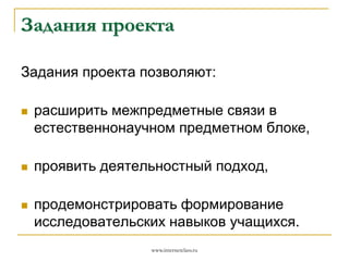 Задания проекта
Задания проекта позволяют:


расширить межпредметные связи в
естественнонаучном предметном блоке,



проявить деятельностный подход,



продемонстрировать формирование
исследовательских навыков учащихся.
www.internetclass.ru

 