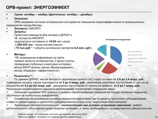 ОРВ-проект: ЭНЕРГОЭФФЕКТ


Сроки: октябрь – ноябрь (фактически: октябрь – декабрь)

Описание:
ОРВ направлен на поиск оптимального инструмента повышения энергоэффективности промышленных
предприятий города Москвы.

Эксперты: НИСИПП

Затраты:
Проектная команда из 2-х человек в ДНПиП и
13 экспертов НИСИПП,
трудозатраты составили от 10-20 чел.-часов
и 200-420 чел.- часов соответственно
( 75 тыс.руб.* + затраты на внешних экспертов 4,4 млн. руб.)




Методы:
ПК: размещение информации на сайте,
прямые запросы интересантам, 2 фокус-группы,
проведение глубинных и массовых интервью;
метод SWOT-анализ; метод «Выгод-издержек»;
метод «Издержки –эффективность»

Результаты**:
По данным ДНПиП, чистая выгода от реализации проекта (за 3 года) составит от 2,6 до 3,4 млрд. руб.
(суммарные затраты города оцениваются от 3 до 4 млрд. руб., увеличение налоговых поступлений от налога на
имущество от 0,3 до 0,4 млрд. руб., увеличение поступлений от налога на прибыль от 5 до 7 млрд. руб.
Реализация рекомендуемого варианта регулирования предполагает следующие меры:

Оказание поддержки 30% крупных и средних обрабатывающих предприятий города, исключая поддержку
убыточных/ не прибыльных предприятий

Совместное использование основных вариантов поручительства по кредиту, частичного субсидирования
ставки по кредитованию и частичного субсидирования оплаты услуг энергосервисной компании

Заключение Центра компетенций – положительное при условии устранения замечаний, требует
дополнительного обоснования существования проблемы, а также необходимости государственного вмешательства


*Оценка затрат на основании штатного расписания без учета ЕСН
**Данные требуют проверки со стороны Центра компетенции

10

 