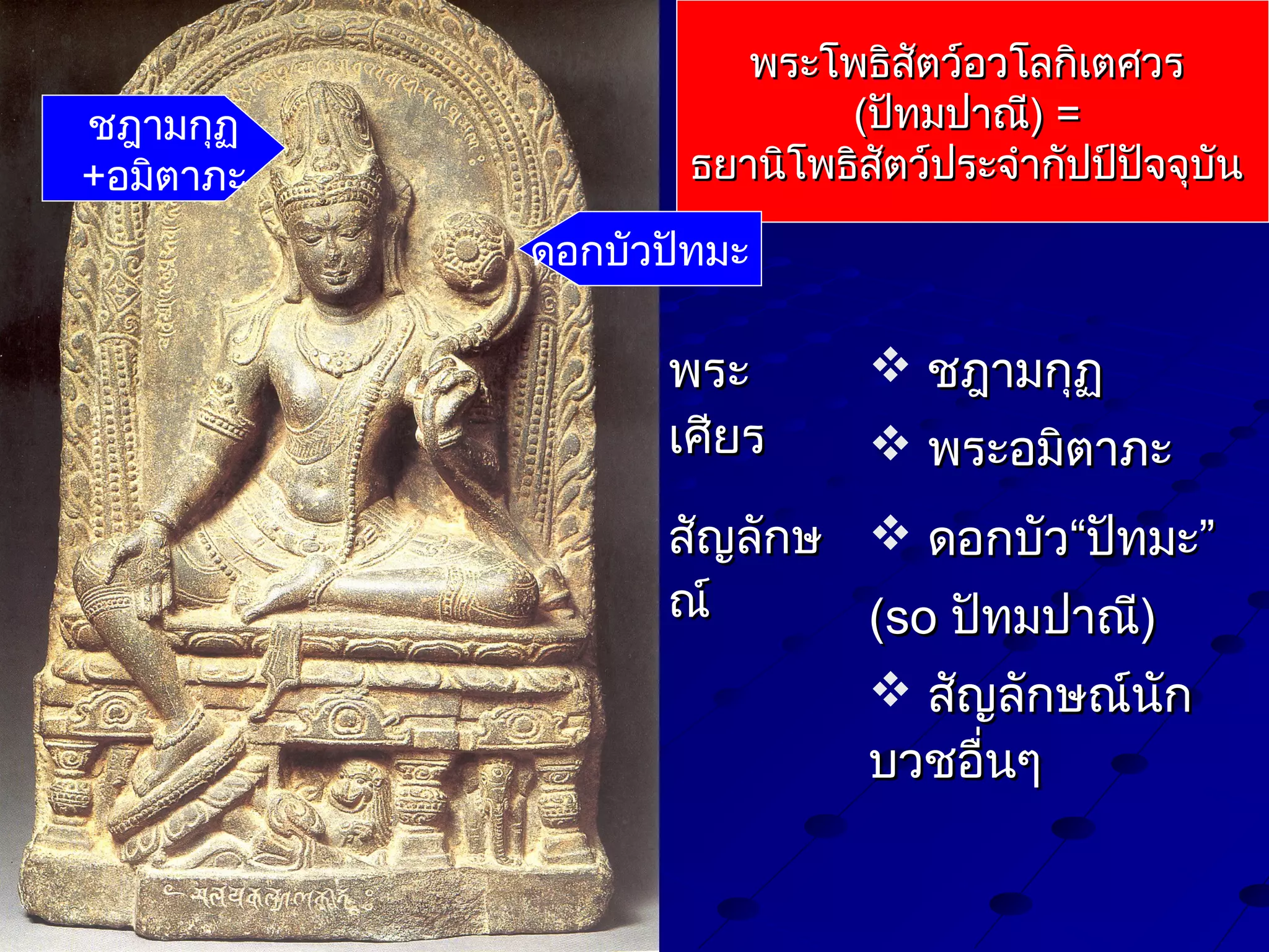 ชฎามกุฏ
+อมิตาภะ

พระโพธิสัตว์อวโลกิเตศวร
(ปัทมปาณี) =
ธยานิโพธิสัตว์ประจำากัปป์ปัจจุบัน
ดอกบัวปัทมะ

พระ
เศียร

 ชฎามกุฏ
 พระอมิตาภะ

สัญลักษ  ดอกบัว“ปัทมะ”
ณ์
(so ปัทมปาณี)
 สัญลักษณ์นก
ั
บวชอื่นๆ

 