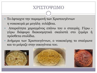 ΥΡΗ΢ΣΟΦΧΚΟ
 Σν έθηηαρλε ηελ παξακνλή ησλ Υξηζηνπγέλλσλ

ε λνηθνθπξά κε κεγάιε επιάβεηα.
 Απαξαίηεηα ραξαγκέλνο επάλσ ηνπ ν ζηαπξόο. Γύξσ γύξσ δηάθνξα δηαθνζκεηηθά ζθαιηζηά ζην δπκάξη ή
πξόζζεηα ζηνιίδηα.
 Αλήκεξα ησλ Υξηζηνπγέλλσλ, ν λνηθνθύξεο ην ζηαύξσλε
θαη ην κνίξαδε ζηελ νηθνγέλεηα ηνπ.

 