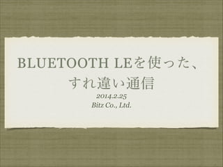 BLUETOOTH LEを使った、
すれ違い通信
2014.2.25
Bitz Co., Ltd.

 