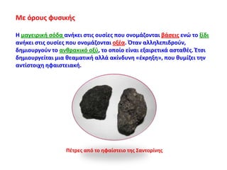 Με όρουσ φυςικισ
Η μαγειρικι ςόδα ανικει ςτισ ουςίεσ που ονομάηονται βάςεισ ενϊ το ξίδι
ανικει ςτισ ουςίεσ που ονομάηονται οξζα. Πταν αλλθλεπιδροφν,
δθμιουργοφν το ανκρακικό οξφ, το οποίο είναι εξαιρετικά αςτακζσ. Ζτςι
δθμιουργείται μια κεαματικι αλλά ακίνδυνθ «ζκρθξθ», που κυμίηει τθν
αντίςτοιχθ θφαιςτειακι.

Ρζτρεσ από το θφαίςτειο τθσ Σαντορίνθσ

 