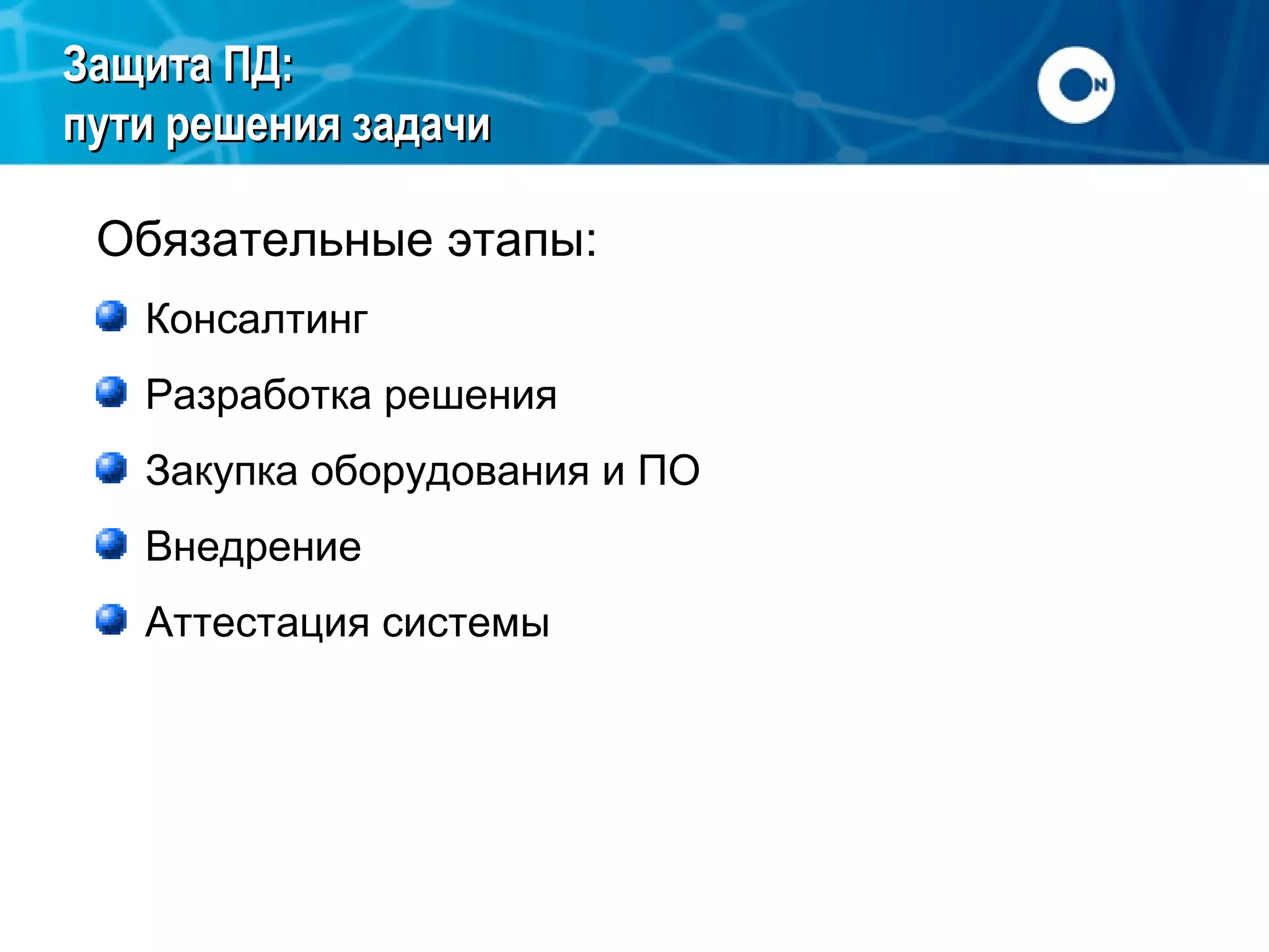 Защита ПД:
пути решения задачи
Обязательные этапы:
Консалтинг
Разработка решения
Закупка оборудования и ПО
Внедрение
Аттестация системы

 