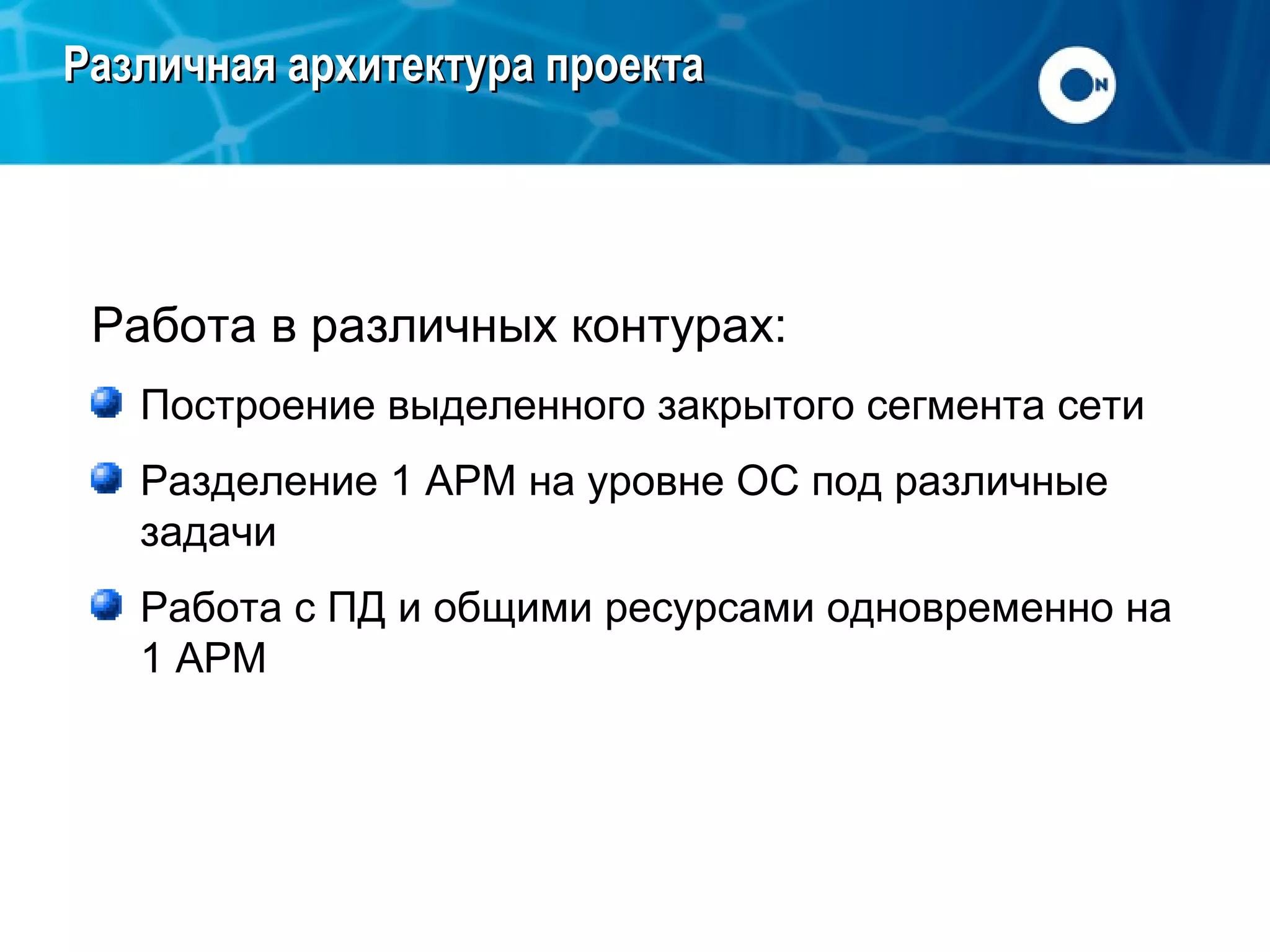 Различная архитектура проекта

Работа в различных контурах:
Построение выделенного закрытого сегмента сети
Разделение 1 АРМ на уровне ОС под различные
задачи
Работа с ПД и общими ресурсами одновременно на
1 АРМ

 