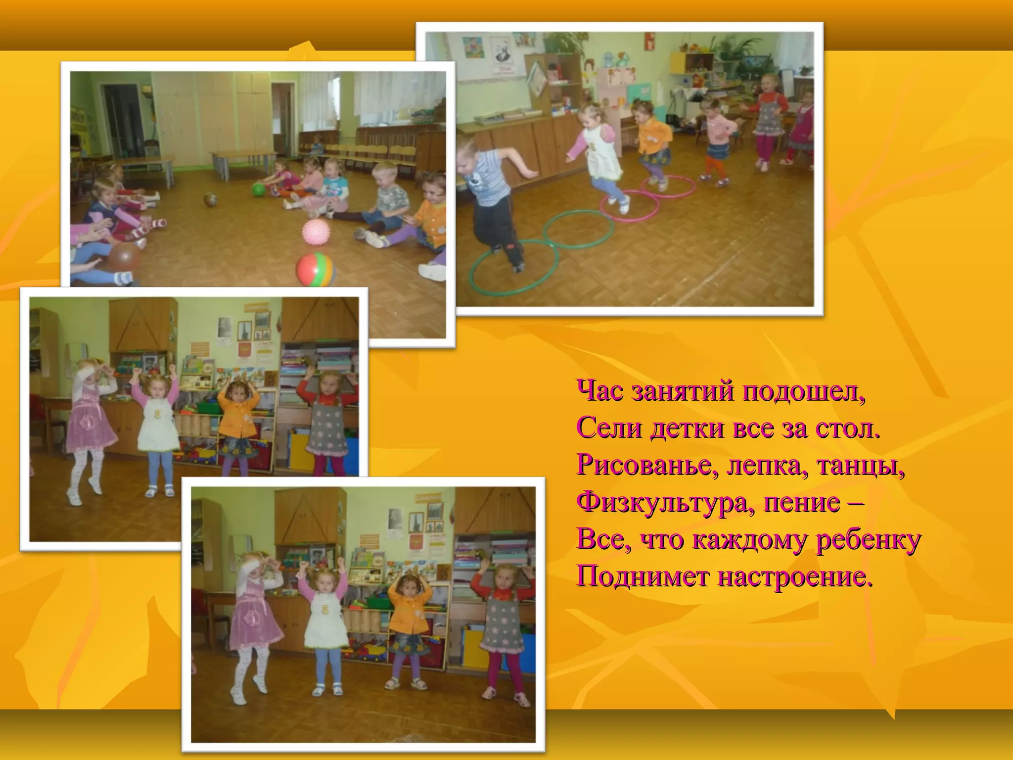 Час занятий подошел,
Сели детки все за стол.
Рисованье, лепка, танцы,
Физкультура, пение –
Все, что каждому ребенку
Поднимет настроение.

 