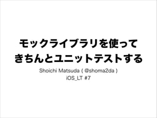 モックライブラリを使って
きちんとユニットテストする
Shoichi Matsuda ( @shoma2da )
iOS_LT #7

 