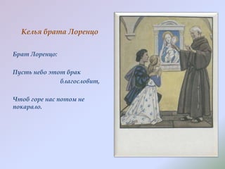 Келья брата Лоренцо
Брат Лоренцо:
Пусть небо этот брак
благословит,
Чтоб горе нас потом не
покарало.

 