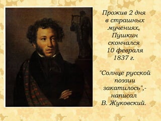 Прожив 2 дня
в страшных
мучениях,
Пушкин
скончался
10 февраля
1837 г.
"Солнце русской
поэзии
закатилось",написал
В. Жуковский.

 