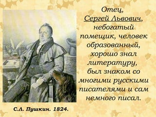 Отец,
Сергей Львович,
небогатый
помещик, человек
образованный,
хорошо знал
литературу,
был знаком со
многими русскими
писателями и сам
немного писал.
С.Л. Пушкин. 1824.

 