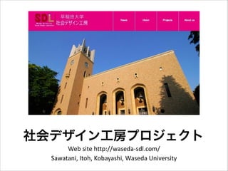 社会デザイン工房プロジェクト
Web	
  site	
  http://waseda-­‐sdl.com/	
  
Sawatani,	
  Itoh,	
  Kobayashi,	
  Waseda	
  University

 