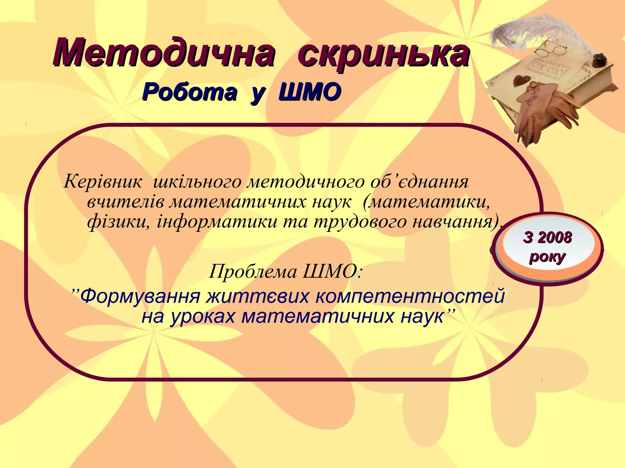 Методична скринька
Робота у ШМО

Керівник шкільного методичного об’єднання
вчителів математичних наук (математики,
фізики, інформатики та трудового навчання).
Проблема ШМО:
”Формування життєвих компетентностей
на уроках математичних наук”

З 2008
року

 