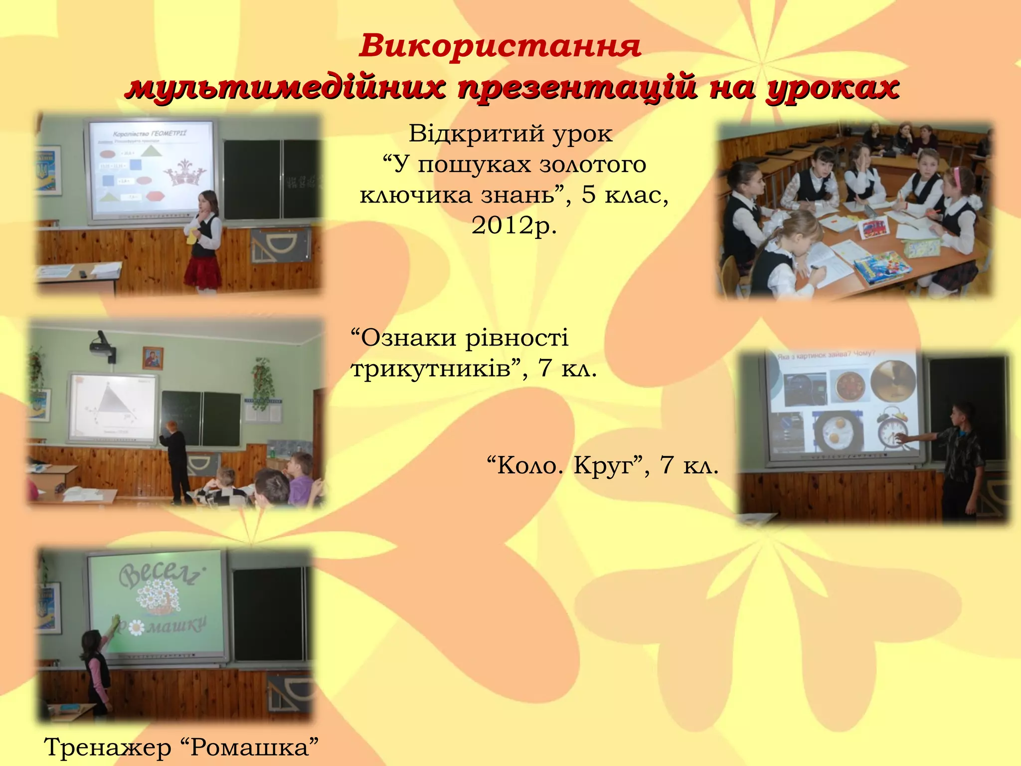 Використання
мультимедійних презентацій на уроках
Відкритий урок
“У пошуках золотого
ключика знань”, 5 клас,
2012р.

“Ознаки рівності
трикутників”, 7 кл.

“Коло. Круг”, 7 кл.

Тренажер “Ромашка”

 
